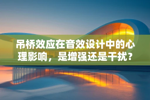 吊桥效应在音效设计中的心理影响，是增强还是干扰？