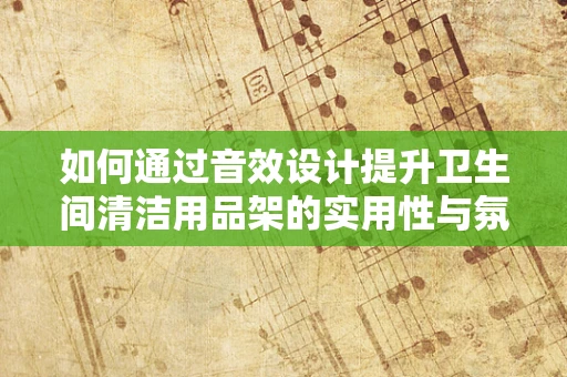 如何通过音效设计提升卫生间清洁用品架的实用性与氛围感？