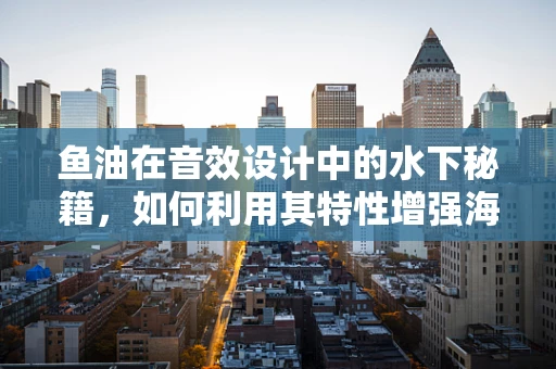 鱼油在音效设计中的水下秘籍，如何利用其特性增强海洋场景的真实感？