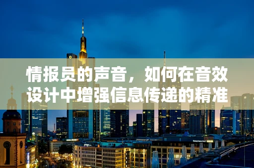 情报员的声音，如何在音效设计中增强信息传递的精准度？