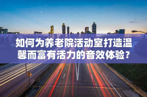 如何为养老院活动室打造温馨而富有活力的音效体验？