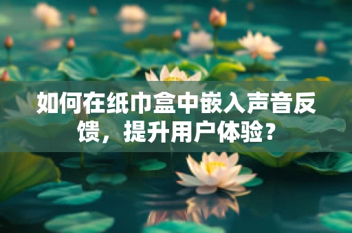 如何在纸巾盒中嵌入声音反馈，提升用户体验？