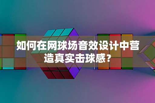 如何在网球场音效设计中营造真实击球感？