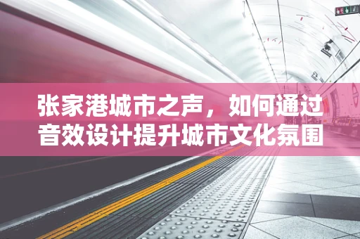 张家港城市之声，如何通过音效设计提升城市文化氛围？