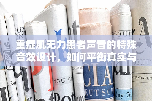 重症肌无力患者声音的特殊音效设计，如何平衡真实与同情？