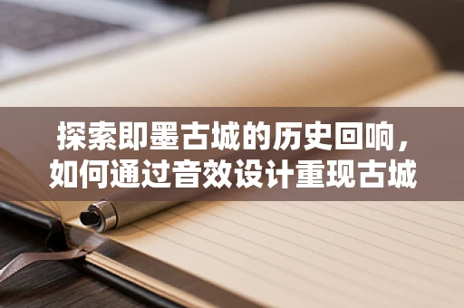 探索即墨古城的历史回响，如何通过音效设计重现古城的韵味？