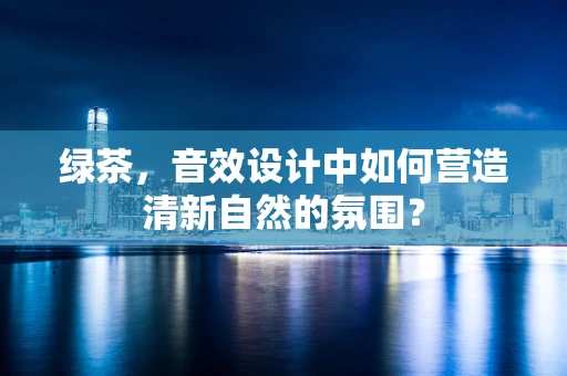 绿茶，音效设计中如何营造清新自然的氛围？