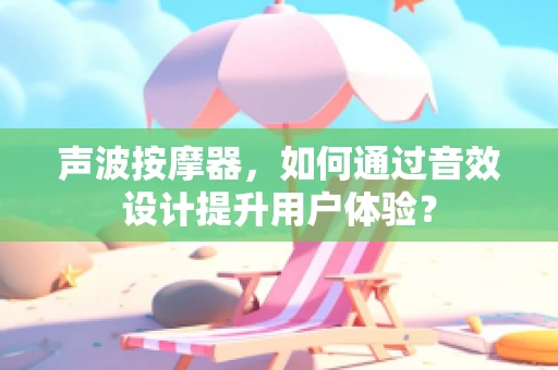 声波按摩器，如何通过音效设计提升用户体验？