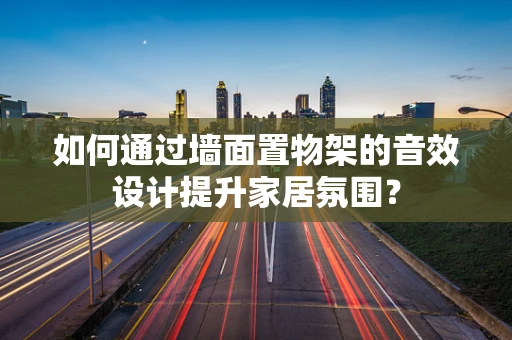 如何通过墙面置物架的音效设计提升家居氛围？