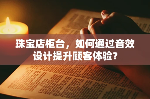 珠宝店柜台，如何通过音效设计提升顾客体验？