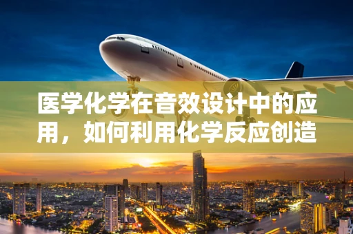 医学化学在音效设计中的应用，如何利用化学反应创造独特音效？