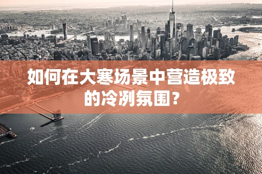 如何在大寒场景中营造极致的冷冽氛围？