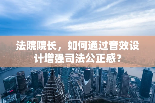 法院院长，如何通过音效设计增强司法公正感？