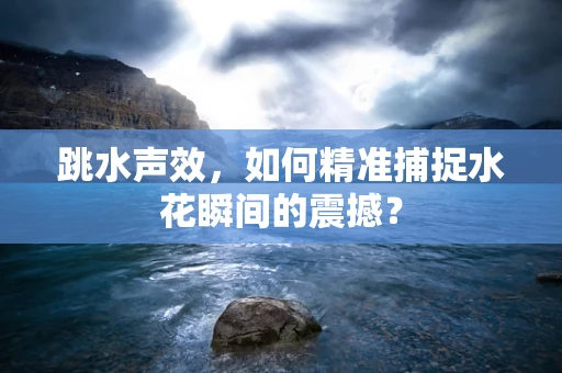 跳水声效，如何精准捕捉水花瞬间的震撼？