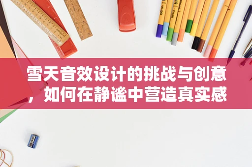雪天音效设计的挑战与创意，如何在静谧中营造真实感？