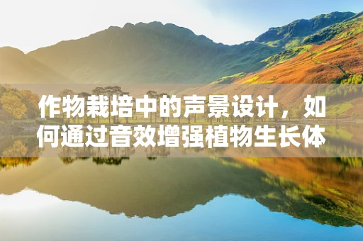 作物栽培中的声景设计，如何通过音效增强植物生长体验？