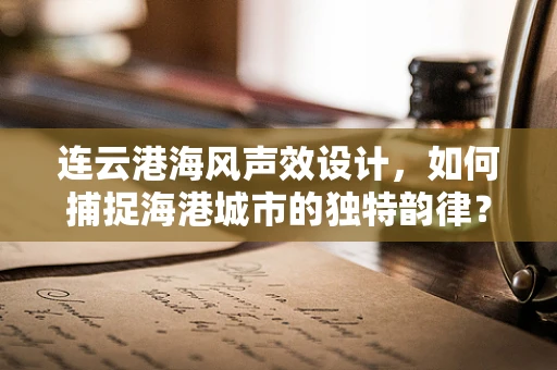 连云港海风声效设计，如何捕捉海港城市的独特韵律？