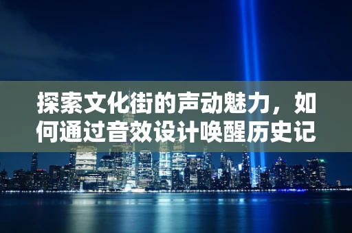 探索文化街的声动魅力，如何通过音效设计唤醒历史记忆？