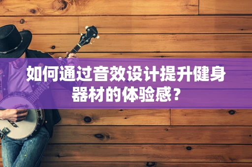 如何通过音效设计提升健身器材的体验感？