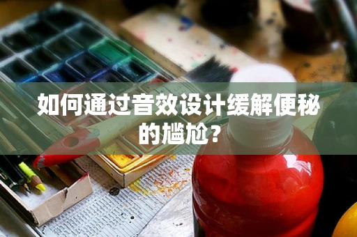 如何通过音效设计缓解便秘的尴尬？