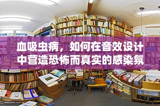 血吸虫病，如何在音效设计中营造恐怖而真实的感染氛围？