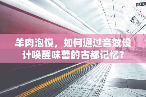 羊肉泡馍，如何通过音效设计唤醒味蕾的古都记忆？