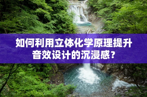 如何利用立体化学原理提升音效设计的沉浸感？