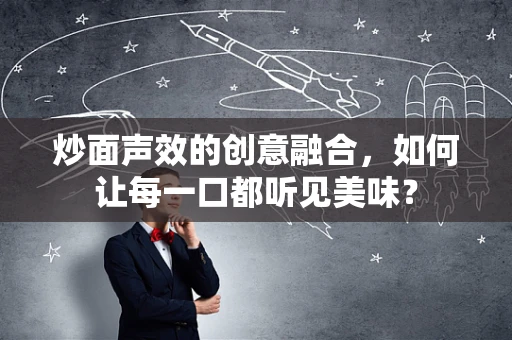 炒面声效的创意融合，如何让每一口都听见美味？