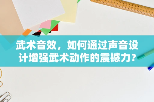 武术音效，如何通过声音设计增强武术动作的震撼力？