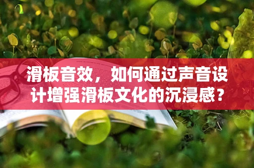 滑板音效，如何通过声音设计增强滑板文化的沉浸感？