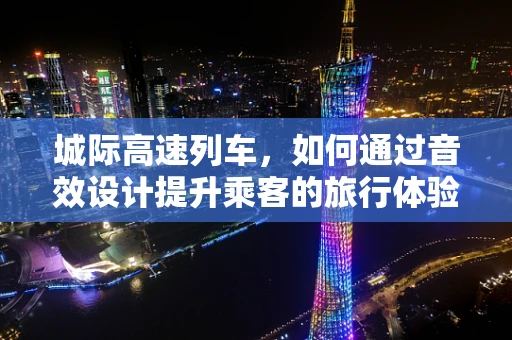 城际高速列车，如何通过音效设计提升乘客的旅行体验？
