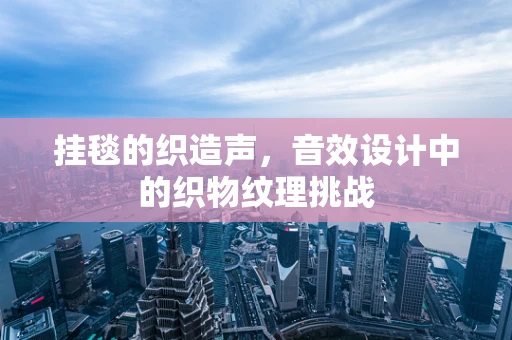 挂毯的织造声，音效设计中的织物纹理挑战