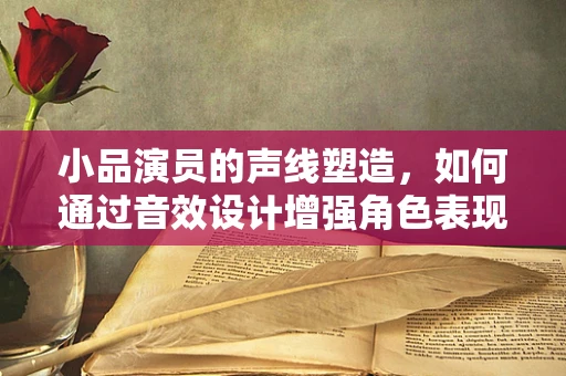 小品演员的声线塑造，如何通过音效设计增强角色表现力？
