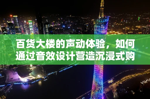 百货大楼的声动体验，如何通过音效设计营造沉浸式购物环境？