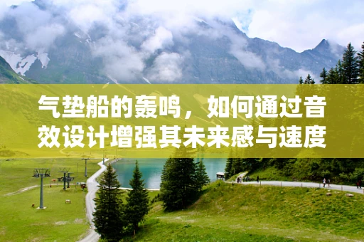 气垫船的轰鸣，如何通过音效设计增强其未来感与速度感？