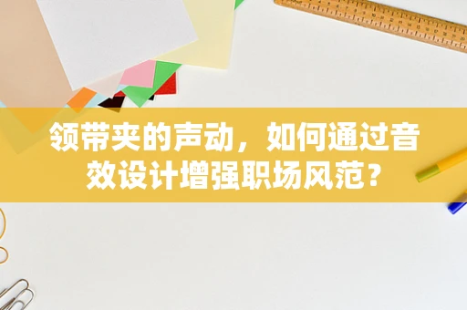 领带夹的声动，如何通过音效设计增强职场风范？