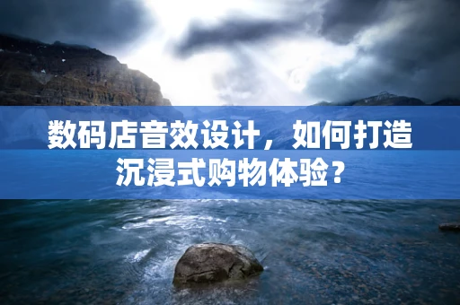 数码店音效设计，如何打造沉浸式购物体验？