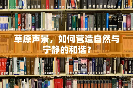草原声景，如何营造自然与宁静的和谐？