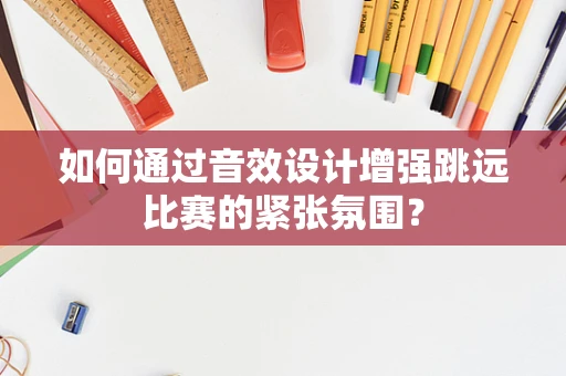 如何通过音效设计增强跳远比赛的紧张氛围？