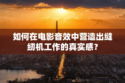 如何在电影音效中营造出缝纫机工作的真实感？