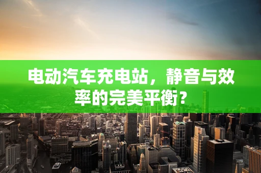 电动汽车充电站，静音与效率的完美平衡？
