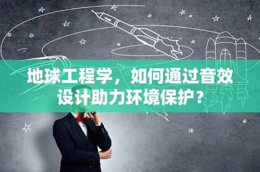 地球工程学，如何通过音效设计助力环境保护？