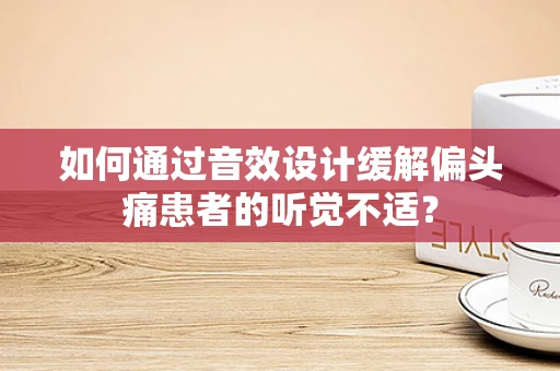 如何通过音效设计缓解偏头痛患者的听觉不适？
