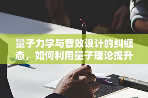 量子力学与音效设计的纠缠态，如何利用量子理论提升听觉体验？