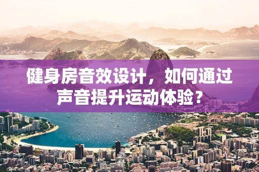 健身房音效设计，如何通过声音提升运动体验？