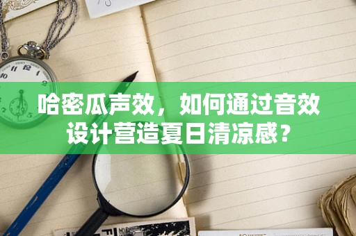 哈密瓜声效，如何通过音效设计营造夏日清凉感？