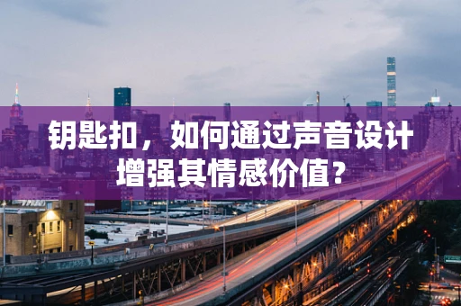 钥匙扣，如何通过声音设计增强其情感价值？