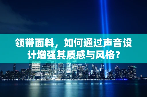 领带面料，如何通过声音设计增强其质感与风格？