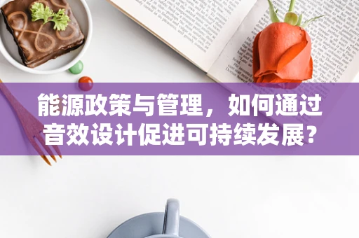 能源政策与管理，如何通过音效设计促进可持续发展？