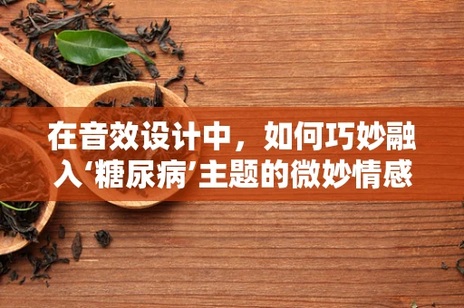 在音效设计中，如何巧妙融入‘糖尿病’主题的微妙情感？